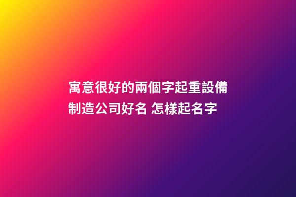 寓意很好的兩個字起重設備制造公司好名 怎樣起名字-第1張-公司起名-玄機派